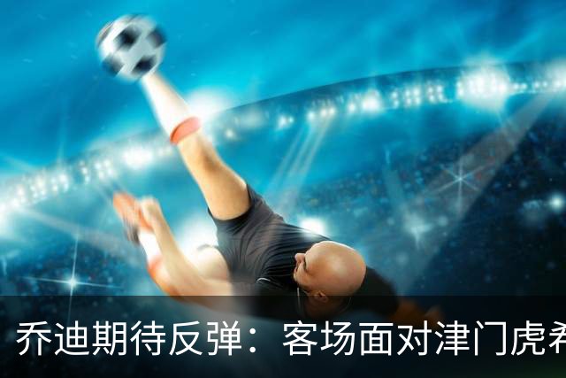 乔迪期待反弹：客场面对津门虎希望争胜
